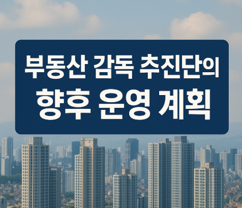 부동산 불법행위 단속 강화 | 범부처 감독 추진단 출범 2025 5 부동산 감독 추진단의 향후 운영 계획