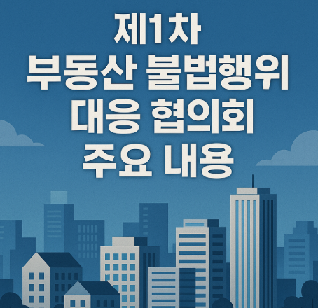 부동산 감독 추진단 출범 | 불법행위 엄정 대응 2025 4 제1차 부동산 불법행위 대응 협의회 주요 내용