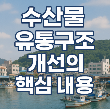 수산물 유통구조 개선 | 6→4단계 단축으로 비용 10% 절감 2025 2 수산물 유통구조 개선의 핵심 내용