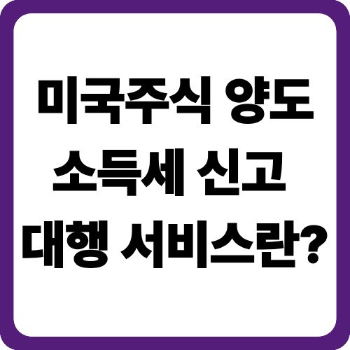 미국주식 양도소득세 신고 대행 서비스란?