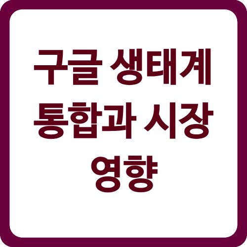 구글 생태계 통합과 시장 영향